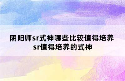 阴阳师sr式神哪些比较值得培养 sr值得培养的式神